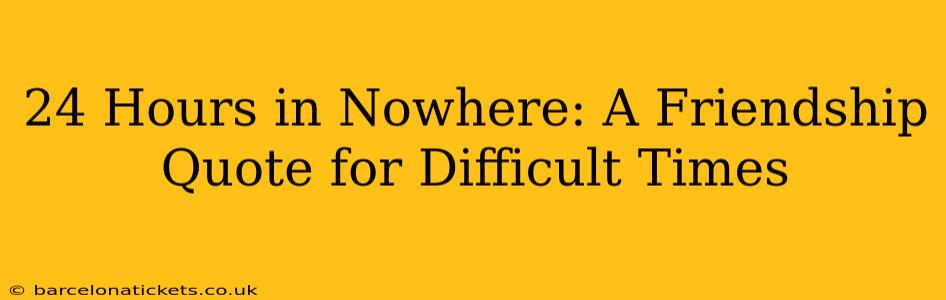 24 Hours in Nowhere: A Friendship Quote for Difficult Times