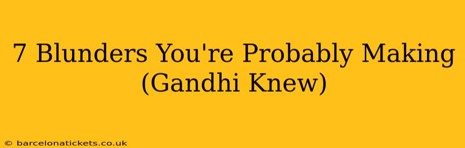 7 Blunders You're Probably Making (Gandhi Knew)