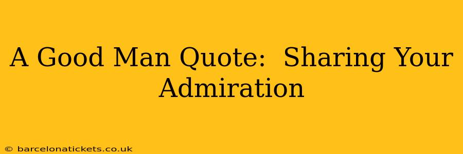 A Good Man Quote:  Sharing Your Admiration