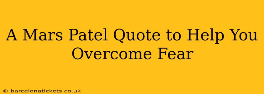 A Mars Patel Quote to Help You Overcome Fear