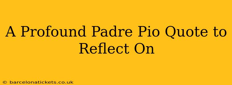 A Profound Padre Pio Quote to Reflect On