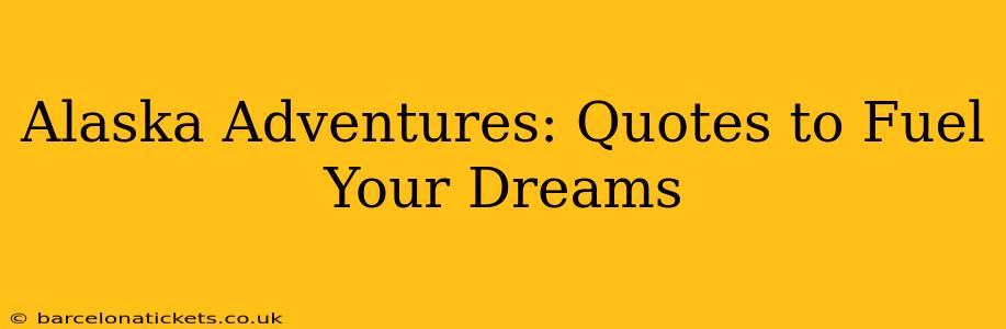 Alaska Adventures: Quotes to Fuel Your Dreams