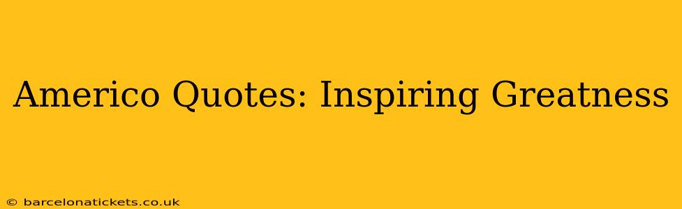 Americo Quotes: Inspiring Greatness