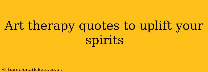 Art therapy quotes to uplift your spirits