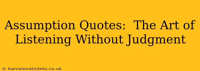 Assumption Quotes:  The Art of Listening Without Judgment