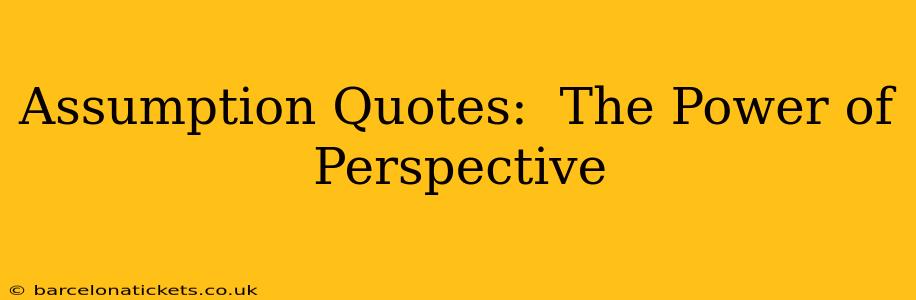 Assumption Quotes:  The Power of Perspective