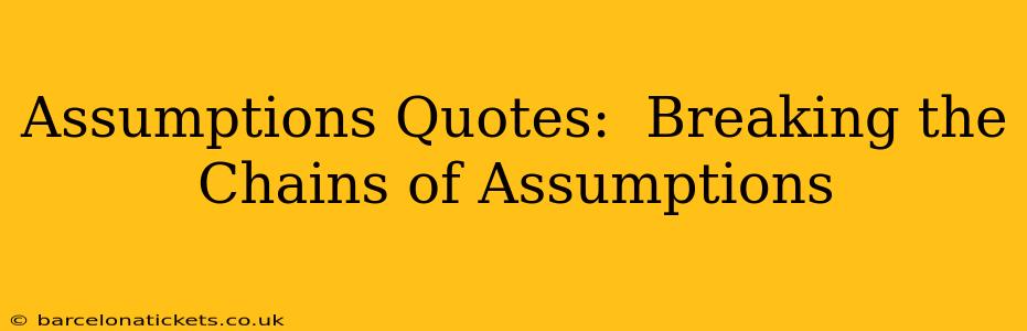 Assumptions Quotes:  Breaking the Chains of Assumptions