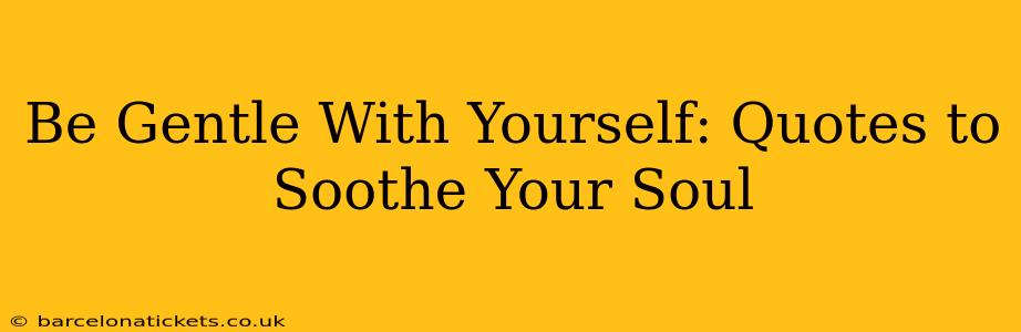 Be Gentle With Yourself: Quotes to Soothe Your Soul