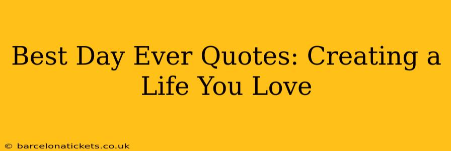 Best Day Ever Quotes: Creating a Life You Love