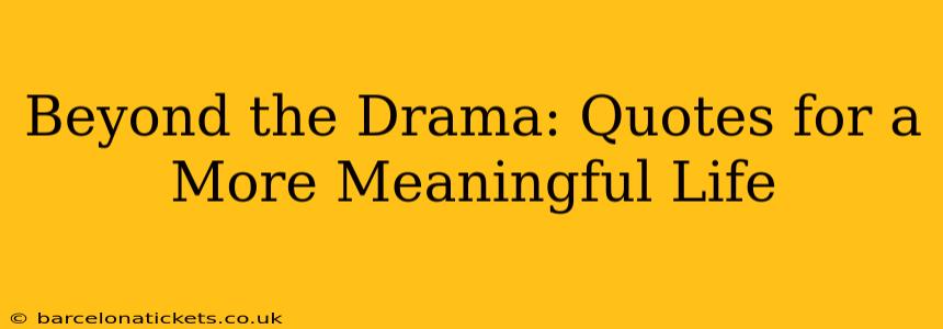 Beyond the Drama: Quotes for a More Meaningful Life