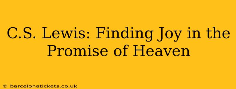 C.S. Lewis: Finding Joy in the Promise of Heaven