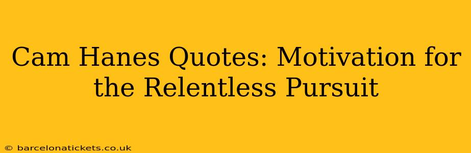 Cam Hanes Quotes: Motivation for the Relentless Pursuit