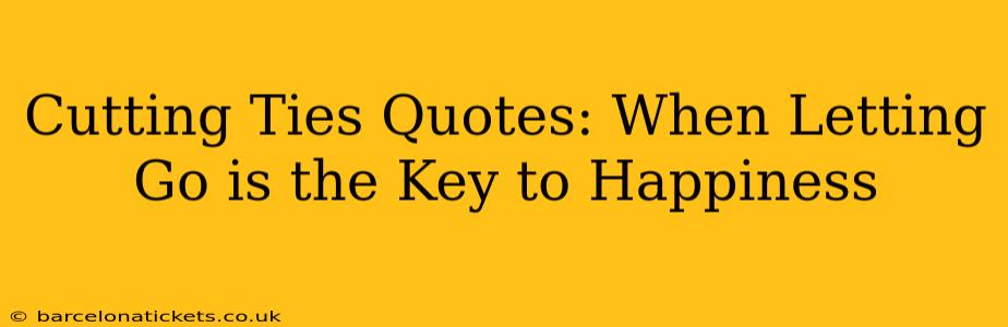 Cutting Ties Quotes: When Letting Go is the Key to Happiness