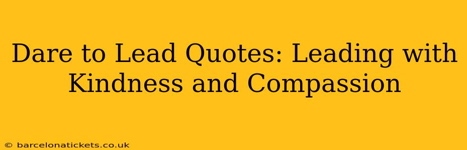 Dare to Lead Quotes: Leading with Kindness and Compassion