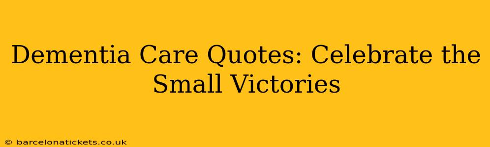 Dementia Care Quotes: Celebrate the Small Victories