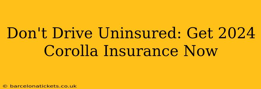 Don't Drive Uninsured: Get 2024 Corolla Insurance Now