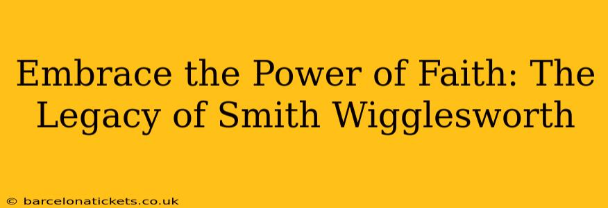 Embrace the Power of Faith: The Legacy of Smith Wigglesworth