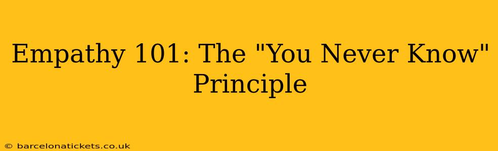 Empathy 101: The "You Never Know" Principle