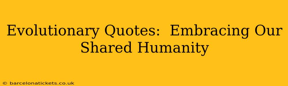 Evolutionary Quotes:  Embracing Our Shared Humanity
