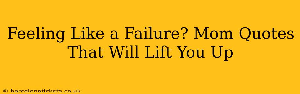 Feeling Like a Failure? Mom Quotes That Will Lift You Up
