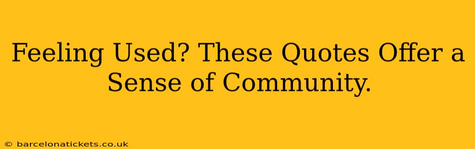 Feeling Used? These Quotes Offer a Sense of Community.