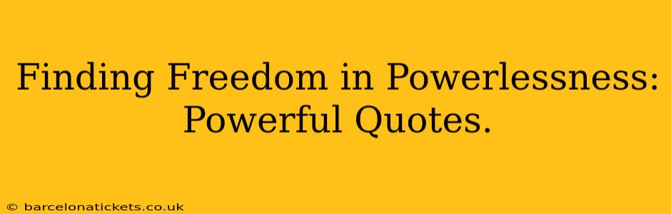 Finding Freedom in Powerlessness: Powerful Quotes.