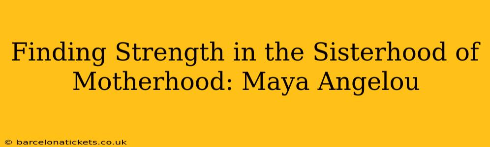 Finding Strength in the Sisterhood of Motherhood: Maya Angelou