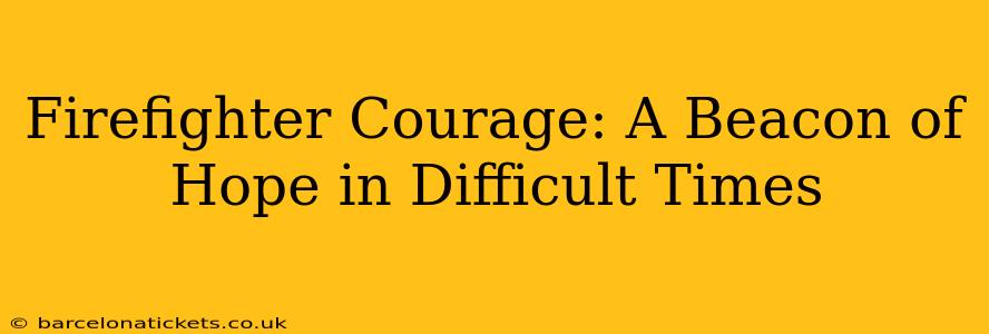 Firefighter Courage: A Beacon of Hope in Difficult Times