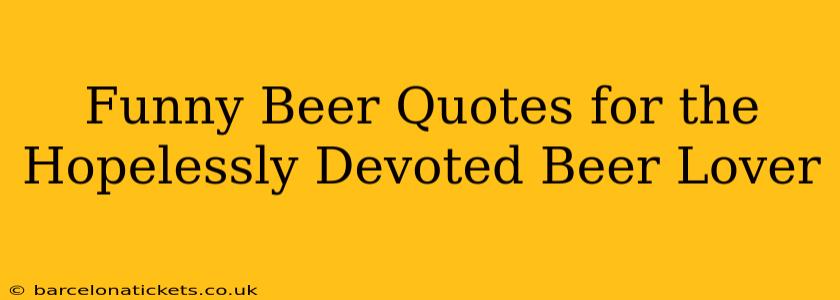 Funny Beer Quotes for the Hopelessly Devoted Beer Lover