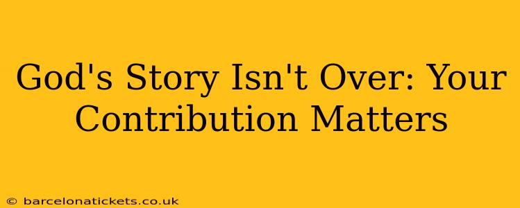 God's Story Isn't Over: Your Contribution Matters