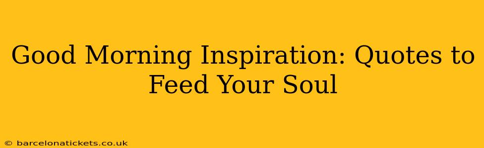 Good Morning Inspiration: Quotes to Feed Your Soul