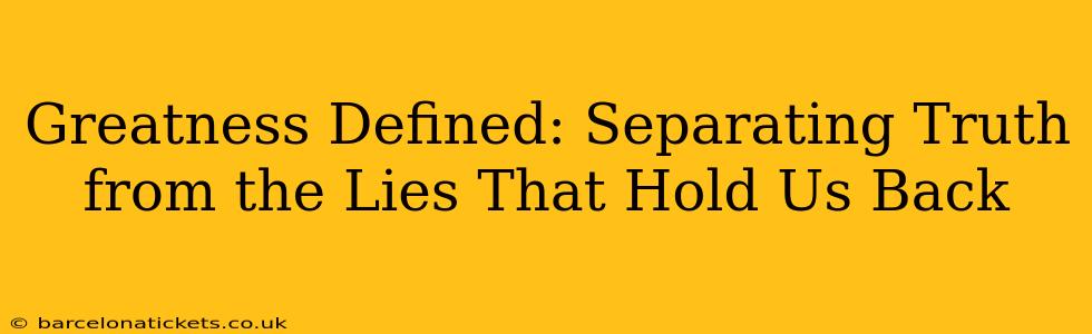 Greatness Defined: Separating Truth from the Lies That Hold Us Back