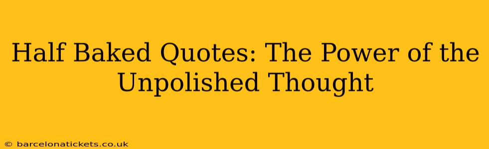 Half Baked Quotes: The Power of the Unpolished Thought