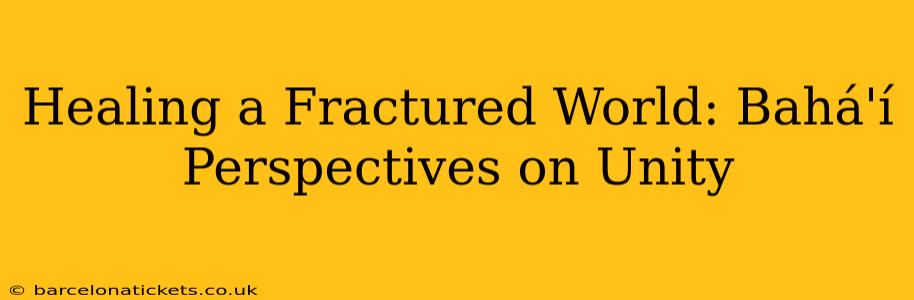 Healing a Fractured World: Bahá'í Perspectives on Unity