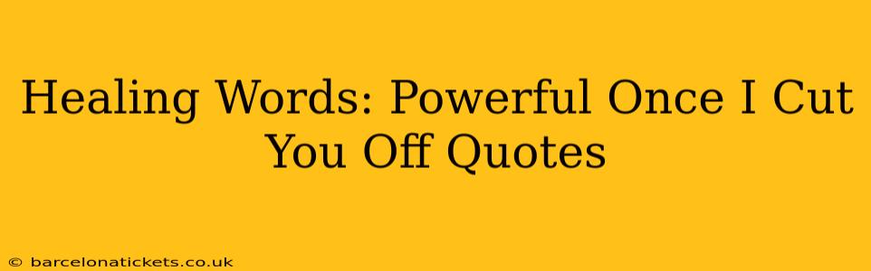 Healing Words: Powerful Once I Cut You Off Quotes