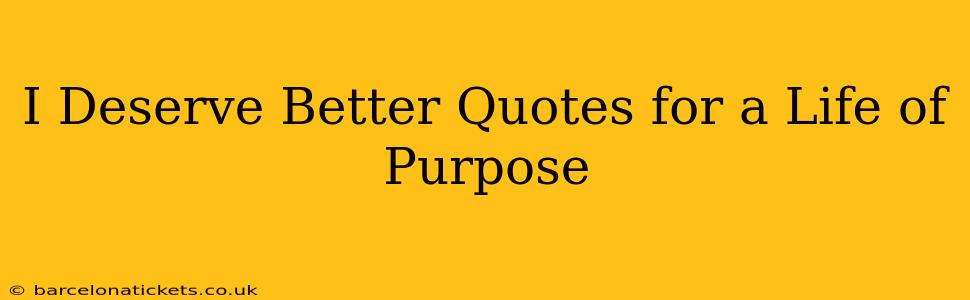 I Deserve Better Quotes for a Life of Purpose