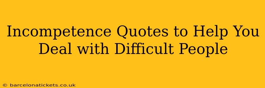 Incompetence Quotes to Help You Deal with Difficult People