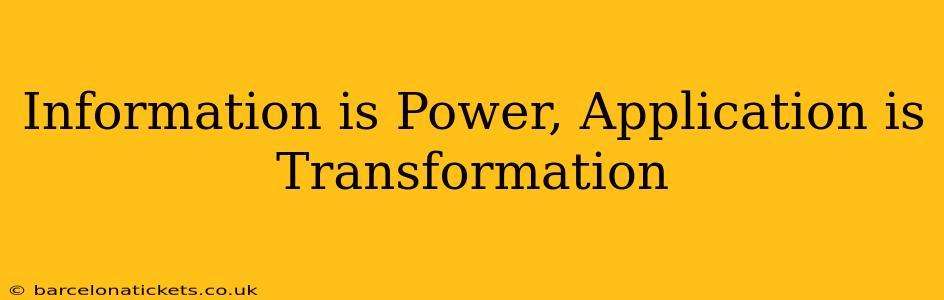 Information is Power, Application is Transformation
