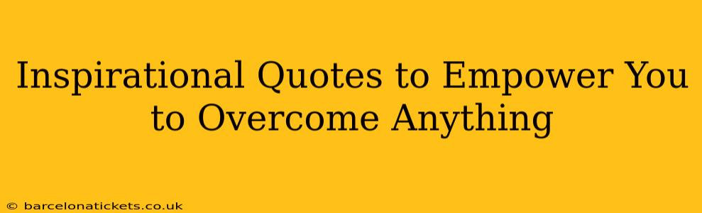 Inspirational Quotes to Empower You to Overcome Anything