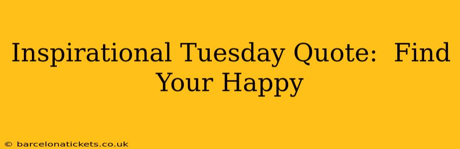 Inspirational Tuesday Quote:  Find Your Happy