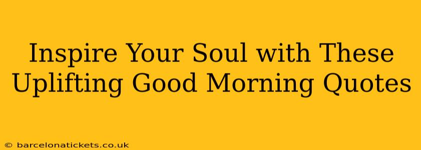 Inspire Your Soul with These Uplifting Good Morning Quotes