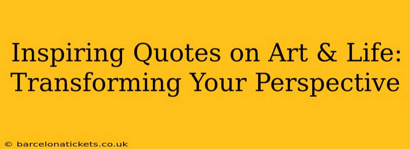 Inspiring Quotes on Art & Life: Transforming Your Perspective