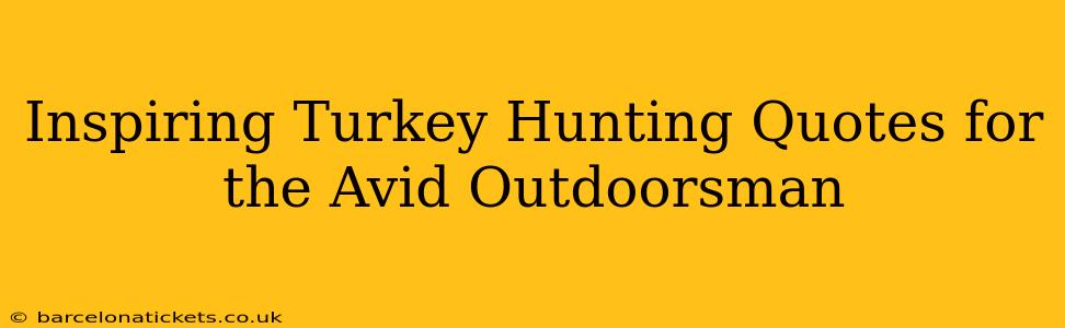 Inspiring Turkey Hunting Quotes for the Avid Outdoorsman