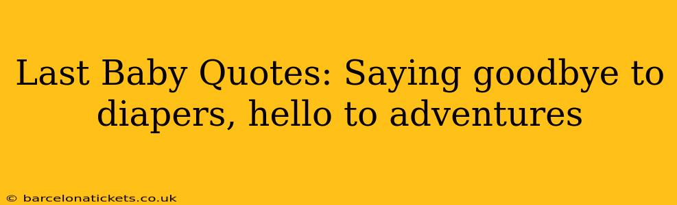 Last Baby Quotes: Saying goodbye to diapers, hello to adventures