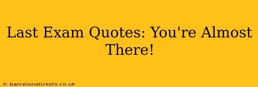 Last Exam Quotes: You're Almost There!