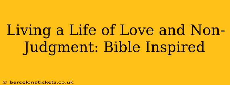 Living a Life of Love and Non-Judgment: Bible Inspired