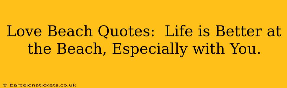 Love Beach Quotes:  Life is Better at the Beach, Especially with You.