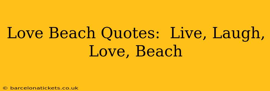 Love Beach Quotes:  Live, Laugh, Love, Beach