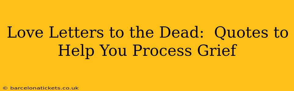 Love Letters to the Dead:  Quotes to Help You Process Grief