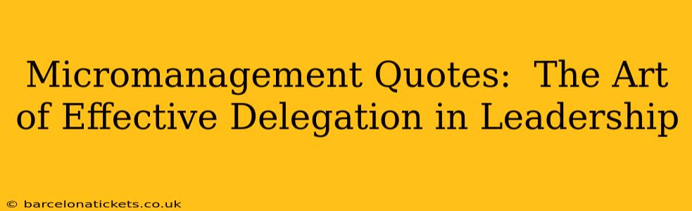 Micromanagement Quotes:  The Art of Effective Delegation in Leadership